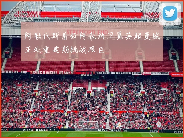 阿勒代斯看好阿森纳卫冕英超曼城正处重建期挑战艰巨
